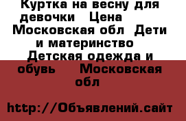 Куртка на весну для девочки › Цена ­ 450 - Московская обл. Дети и материнство » Детская одежда и обувь   . Московская обл.